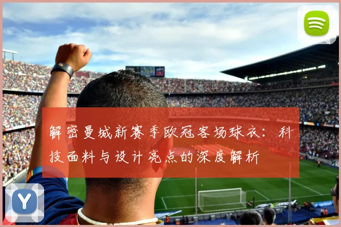 解密曼城新赛季欧冠客场球衣：科技面料与设计亮点的深度解析