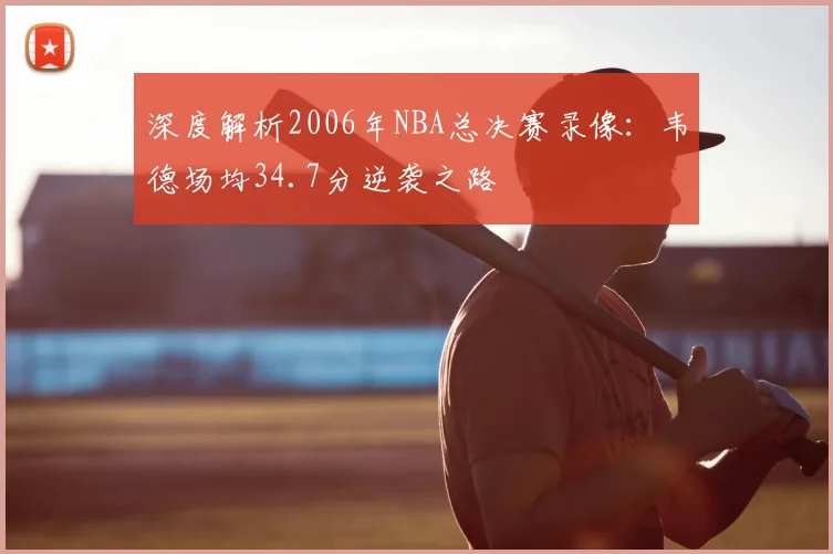 深度解析2006年NBA总决赛录像：韦德场均34.7分逆袭之路