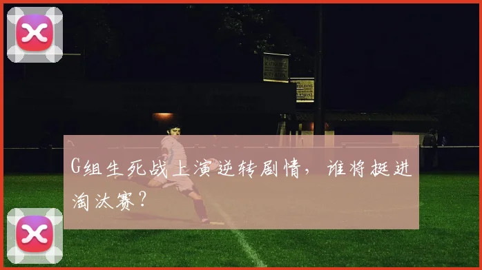 G组生死战上演逆转剧情，谁将挺进淘汰赛？