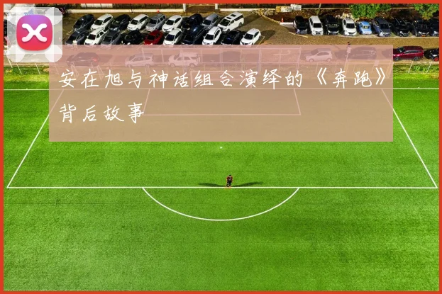 安在旭与神话组合演绎的《奔跑》背后故事