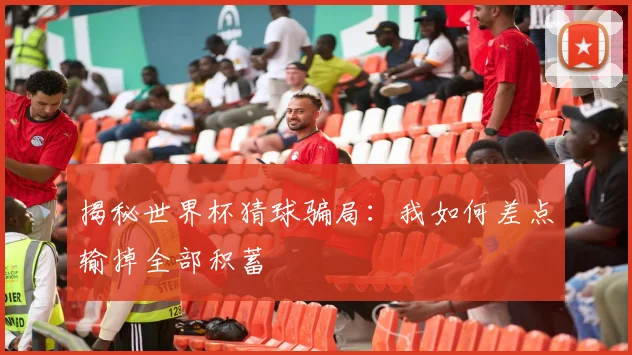 揭秘世界杯猜球骗局：我如何差点输掉全部积蓄